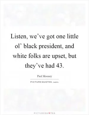 Listen, we’ve got one little ol’ black president, and white folks are upset, but they’ve had 43 Picture Quote #1