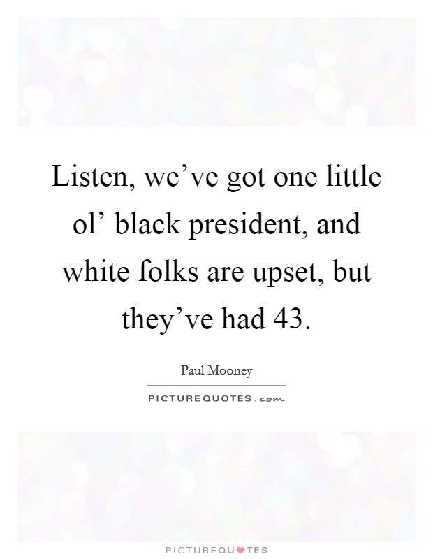 Listen, we've got one little ol' black president, and white folks are upset, but they've had 43. Picture Quote #1