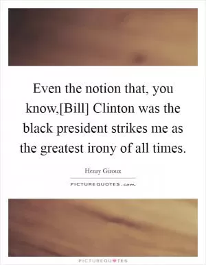 Even the notion that, you know,[Bill] Clinton was the black president strikes me as the greatest irony of all times Picture Quote #1