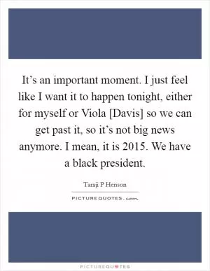 It’s an important moment. I just feel like I want it to happen tonight, either for myself or Viola [Davis] so we can get past it, so it’s not big news anymore. I mean, it is 2015. We have a black president Picture Quote #1