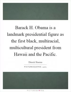 Barack H. Obama is a landmark presidential figure as the first black, multiracial, multicultural president from Hawaii and the Pacific Picture Quote #1