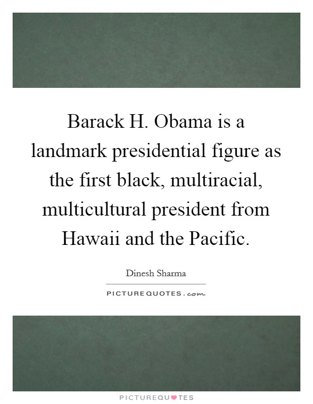 Barack H. Obama is a landmark presidential figure as the first black, multiracial, multicultural president from Hawaii and the Pacific. Picture Quote #1