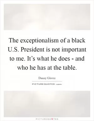 The exceptionalism of a black U.S. President is not important to me. It’s what he does - and who he has at the table Picture Quote #1