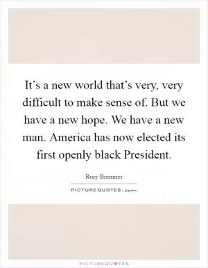 It’s a new world that’s very, very difficult to make sense of. But we have a new hope. We have a new man. America has now elected its first openly black President Picture Quote #1