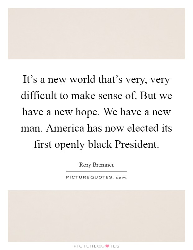 It's a new world that's very, very difficult to make sense of. But we have a new hope. We have a new man. America has now elected its first openly black President. Picture Quote #1