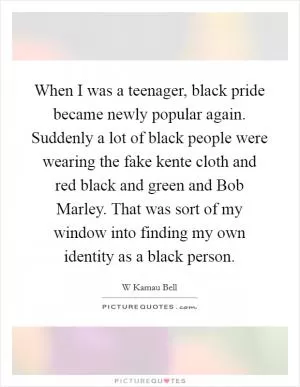 When I was a teenager, black pride became newly popular again. Suddenly a lot of black people were wearing the fake kente cloth and red black and green and Bob Marley. That was sort of my window into finding my own identity as a black person Picture Quote #1