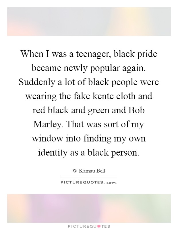 When I was a teenager, black pride became newly popular again. Suddenly a lot of black people were wearing the fake kente cloth and red black and green and Bob Marley. That was sort of my window into finding my own identity as a black person. Picture Quote #1