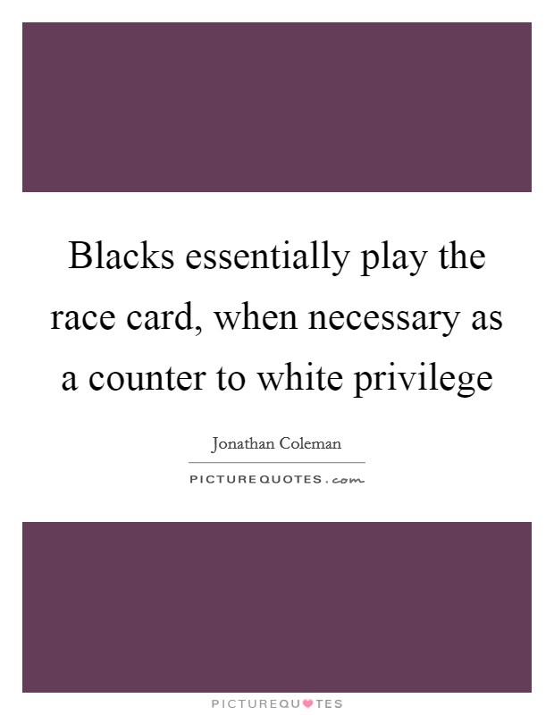 Blacks essentially play the race card, when necessary as a counter to white privilege Picture Quote #1