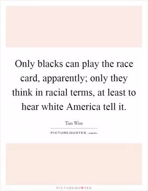 Only blacks can play the race card, apparently; only they think in racial terms, at least to hear white America tell it Picture Quote #1