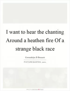 I want to hear the chanting Around a heathen fire Of a strange black race Picture Quote #1