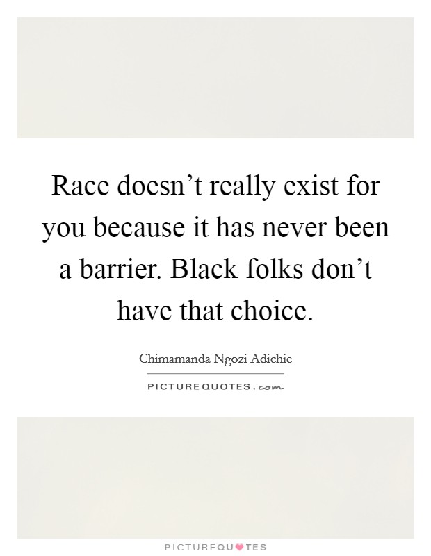 Race doesn't really exist for you because it has never been a barrier. Black folks don't have that choice. Picture Quote #1
