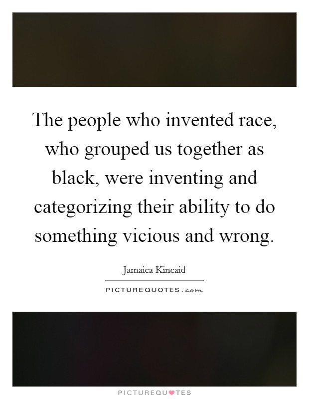 The people who invented race, who grouped us together as black, were inventing and categorizing their ability to do something vicious and wrong. Picture Quote #1