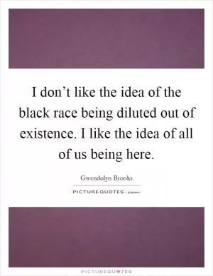 I don’t like the idea of the black race being diluted out of existence. I like the idea of all of us being here Picture Quote #1