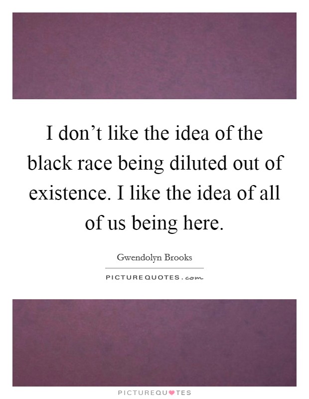 I don't like the idea of the black race being diluted out of existence. I like the idea of all of us being here. Picture Quote #1