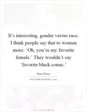 It’s interesting, gender versus race. I think people say that to women more: ‘Oh, you’re my favorite female.’ They wouldn’t say ‘favorite black comic.’ Picture Quote #1