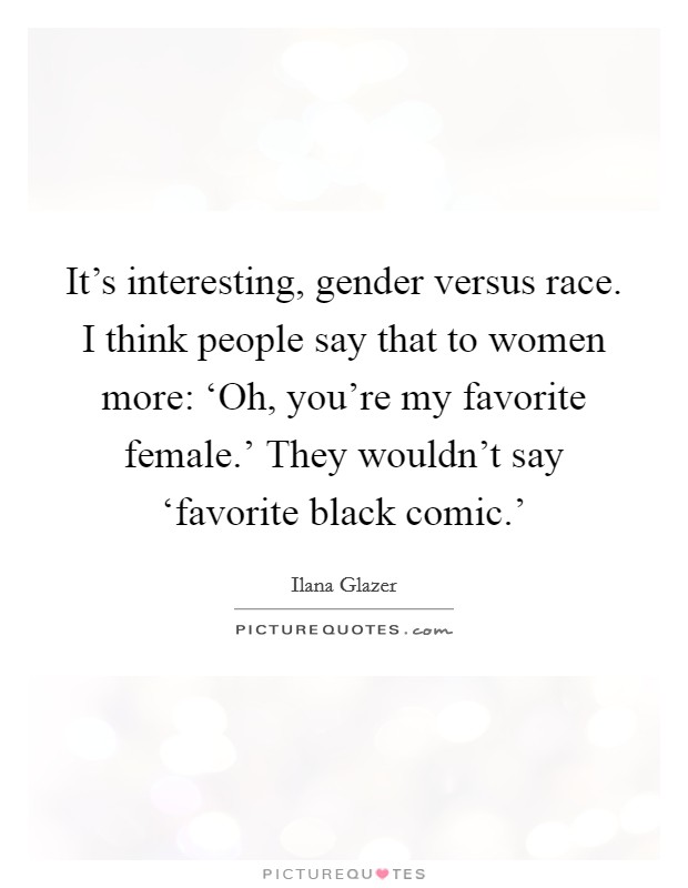It's interesting, gender versus race. I think people say that to women more: ‘Oh, you're my favorite female.' They wouldn't say ‘favorite black comic.' Picture Quote #1