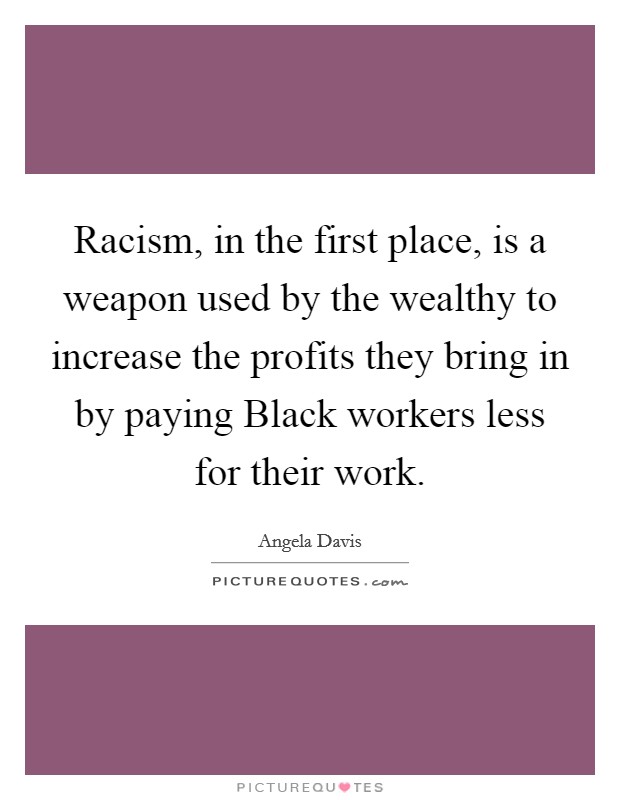 Racism, in the first place, is a weapon used by the wealthy to increase the profits they bring in by paying Black workers less for their work. Picture Quote #1