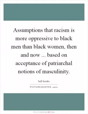 Assumptions that racism is more oppressive to black men than black women, then and now ... based on acceptance of patriarchal notions of masculinity Picture Quote #1