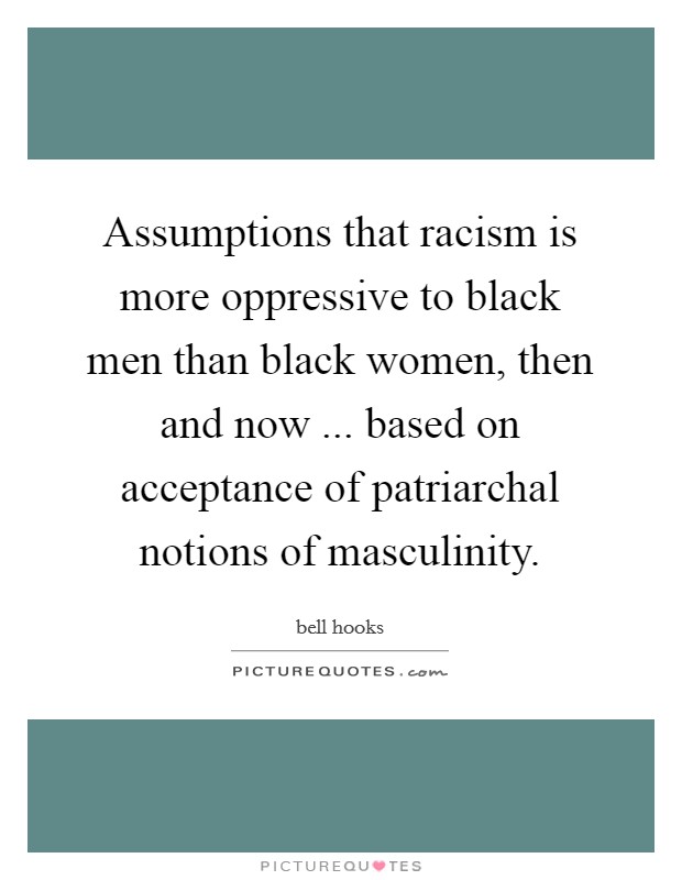 Assumptions that racism is more oppressive to black men than black women, then and now ... based on acceptance of patriarchal notions of masculinity. Picture Quote #1