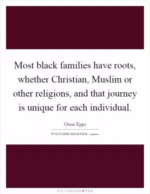 Most black families have roots, whether Christian, Muslim or other religions, and that journey is unique for each individual Picture Quote #1