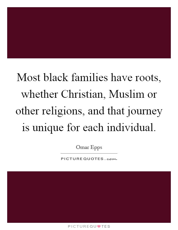 Most black families have roots, whether Christian, Muslim or other religions, and that journey is unique for each individual. Picture Quote #1