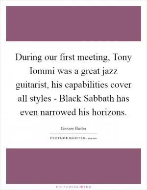 During our first meeting, Tony Iommi was a great jazz guitarist, his capabilities cover all styles - Black Sabbath has even narrowed his horizons Picture Quote #1