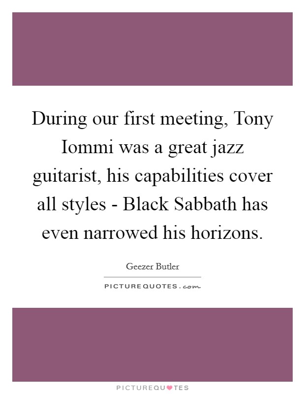 During our first meeting, Tony Iommi was a great jazz guitarist, his capabilities cover all styles - Black Sabbath has even narrowed his horizons. Picture Quote #1