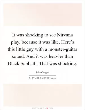 It was shocking to see Nirvana play, because it was like, Here’s this little guy with a monster-guitar sound. And it was heavier than Black Sabbath. That was shocking Picture Quote #1