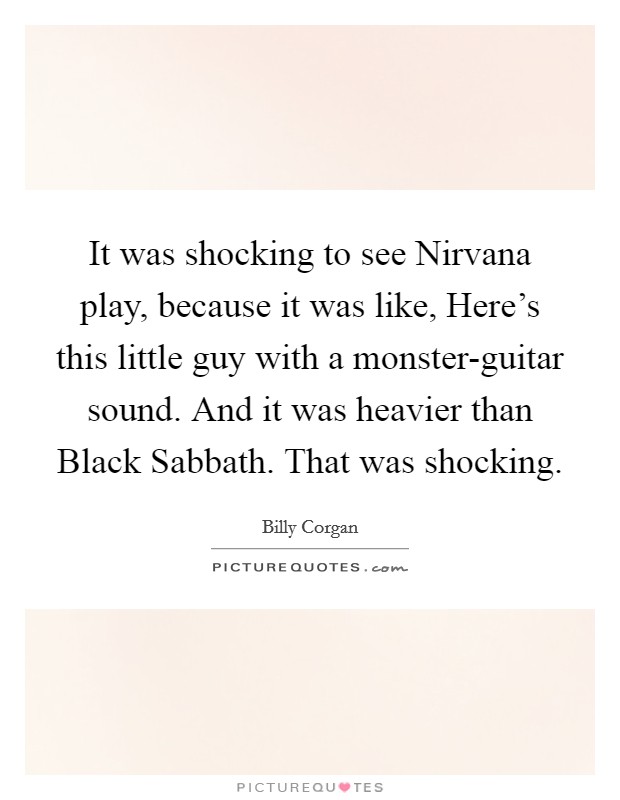 It was shocking to see Nirvana play, because it was like, Here's this little guy with a monster-guitar sound. And it was heavier than Black Sabbath. That was shocking. Picture Quote #1