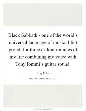 Black Sabbath - one of the world’s universal language of music. I felt proud, for three or four minutes of my life combining my voice with Tony Iommi’s guitar sound Picture Quote #1