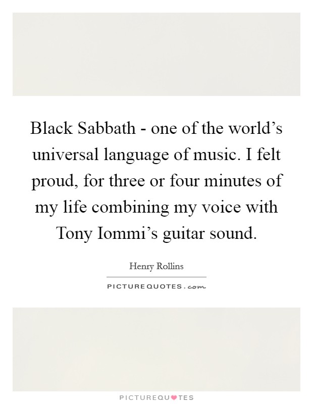 Black Sabbath - one of the world's universal language of music. I felt proud, for three or four minutes of my life combining my voice with Tony Iommi's guitar sound. Picture Quote #1