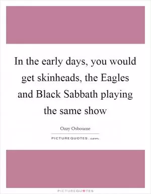In the early days, you would get skinheads, the Eagles and Black Sabbath playing the same show Picture Quote #1