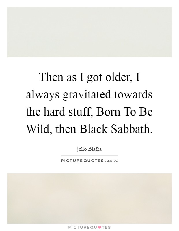 Then as I got older, I always gravitated towards the hard stuff, Born To Be Wild, then Black Sabbath. Picture Quote #1