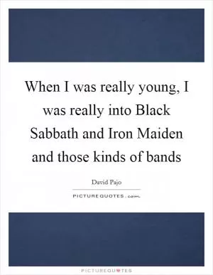 When I was really young, I was really into Black Sabbath and Iron Maiden and those kinds of bands Picture Quote #1