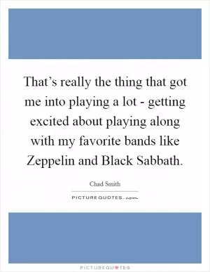 That’s really the thing that got me into playing a lot - getting excited about playing along with my favorite bands like Zeppelin and Black Sabbath Picture Quote #1