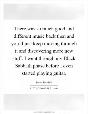 There was so much good and different music back then and you’d just keep moving through it and discovering more new stuff. I went through my Black Sabbath phase before I even started playing guitar Picture Quote #1