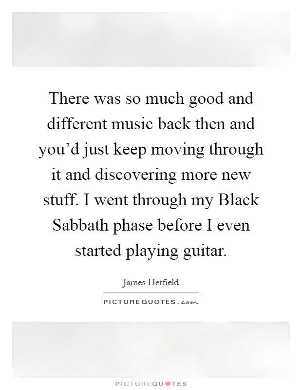 There was so much good and different music back then and you'd just keep moving through it and discovering more new stuff. I went through my Black Sabbath phase before I even started playing guitar. Picture Quote #1