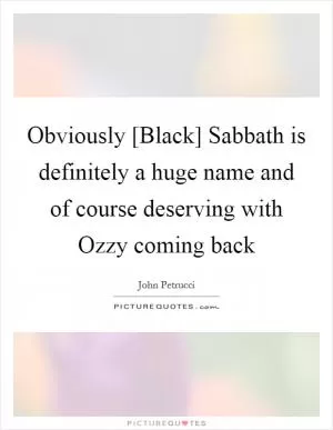 Obviously [Black] Sabbath is definitely a huge name and of course deserving with Ozzy coming back Picture Quote #1