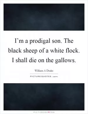I’m a prodigal son. The black sheep of a white flock. I shall die on the gallows Picture Quote #1