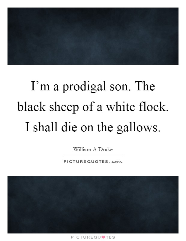 I'm a prodigal son. The black sheep of a white flock. I shall die on the gallows. Picture Quote #1