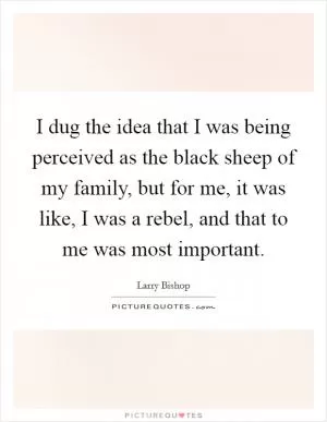 I dug the idea that I was being perceived as the black sheep of my family, but for me, it was like, I was a rebel, and that to me was most important Picture Quote #1