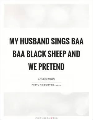 My husband sings Baa Baa black sheep and we pretend Picture Quote #1