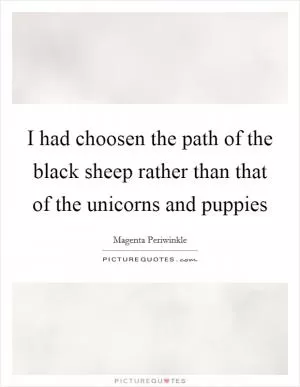I had choosen the path of the black sheep rather than that of the unicorns and puppies Picture Quote #1