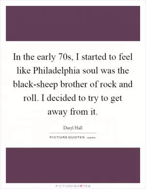 In the early  70s, I started to feel like Philadelphia soul was the black-sheep brother of rock and roll. I decided to try to get away from it Picture Quote #1