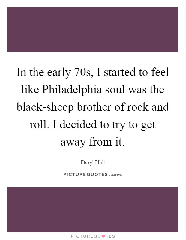 In the early  70s, I started to feel like Philadelphia soul was the black-sheep brother of rock and roll. I decided to try to get away from it. Picture Quote #1