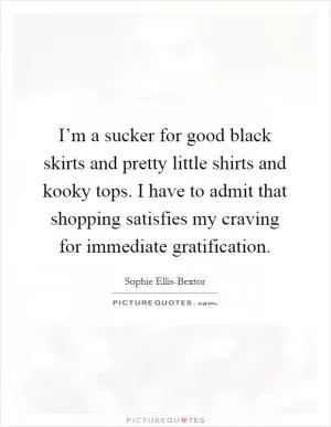 I’m a sucker for good black skirts and pretty little shirts and kooky tops. I have to admit that shopping satisfies my craving for immediate gratification Picture Quote #1