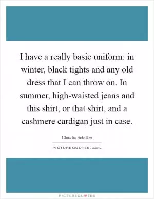 I have a really basic uniform: in winter, black tights and any old dress that I can throw on. In summer, high-waisted jeans and this shirt, or that shirt, and a cashmere cardigan just in case Picture Quote #1