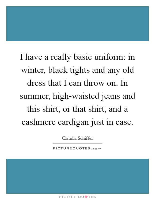 I have a really basic uniform: in winter, black tights and any old dress that I can throw on. In summer, high-waisted jeans and this shirt, or that shirt, and a cashmere cardigan just in case. Picture Quote #1