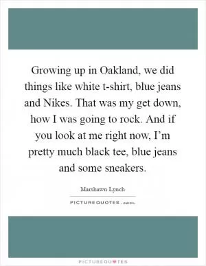Growing up in Oakland, we did things like white t-shirt, blue jeans and Nikes. That was my get down, how I was going to rock. And if you look at me right now, I’m pretty much black tee, blue jeans and some sneakers Picture Quote #1