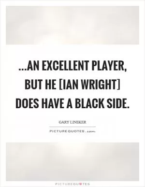 ...an excellent player, but he [Ian Wright] does have a black side Picture Quote #1
